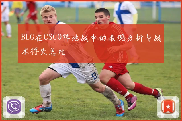 BLG在CSGO阵地战中的表现分析与战术得失总结